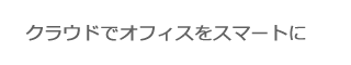 クラウドでオフィスをスマートに